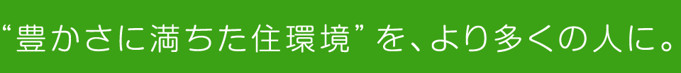 “豊かさに満ちた住環境”を、より多くの人に。